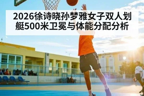 2026徐诗晓孙梦雅女子双人划艇500米卫冕与体能分配分析