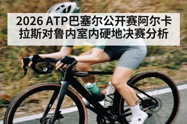 2026 ATP巴塞尔公开赛阿尔卡拉斯对鲁内室内硬地决赛分析