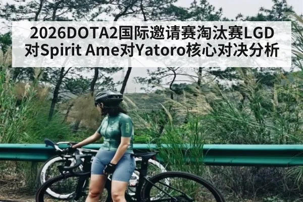 2026DOTA2国际邀请赛淘汰赛LGD对Spirit Ame对Yatoro核心对决分析
