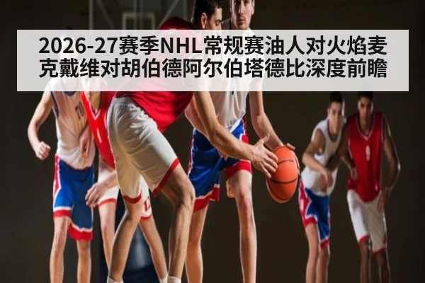 2026-27赛季NHL常规赛油人对火焰麦克戴维对胡伯德阿尔伯塔德比深度前瞻